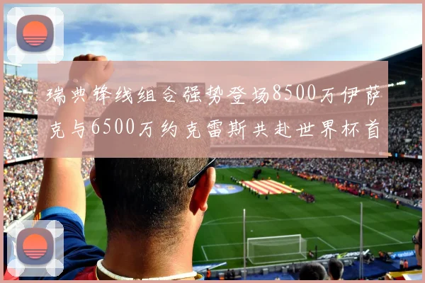 瑞典锋线组合强势登场8500万伊萨克与6500万约克雷斯共赴世界杯首秀