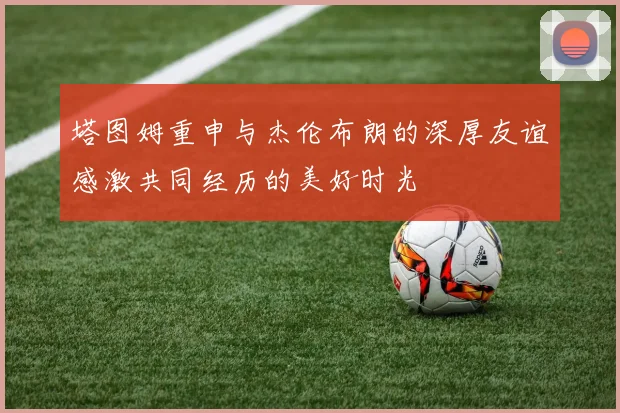 塔图姆重申与杰伦布朗的深厚友谊感激共同经历的美好时光