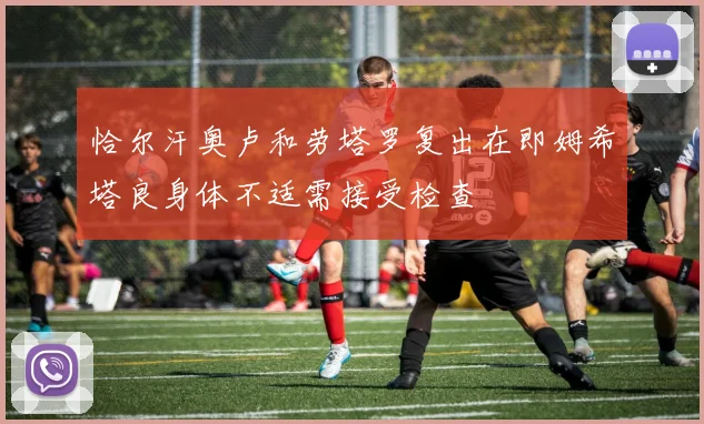 恰尔汗奥卢和劳塔罗复出在即姆希塔良身体不适需接受检查