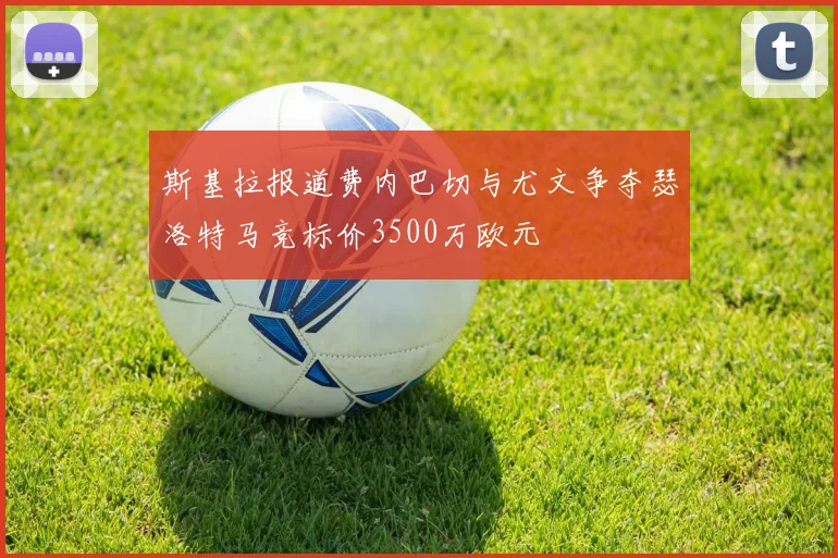斯基拉报道费内巴切与尤文争夺瑟洛特马竞标价3500万欧元