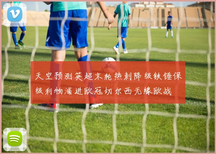 天空预测英超末轮热刺降级铁锤保级利物浦进欧冠切尔西无缘欧战