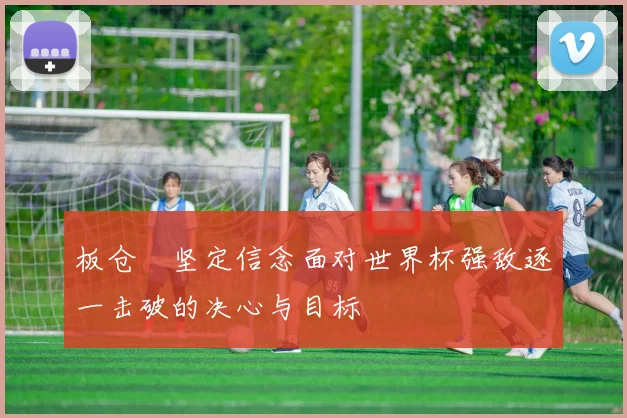 板仓滉坚定信念面对世界杯强敌逐一击破的决心与目标