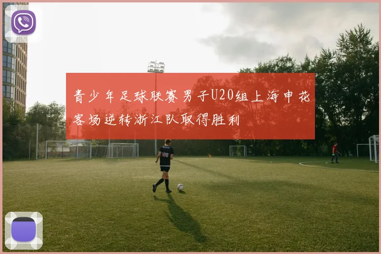 青少年足球联赛男子U20组上海申花客场逆转浙江队取得胜利