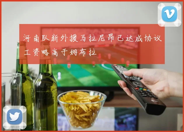 河南队新外援马拉尼昂已达成协议工资略高于姆布拉