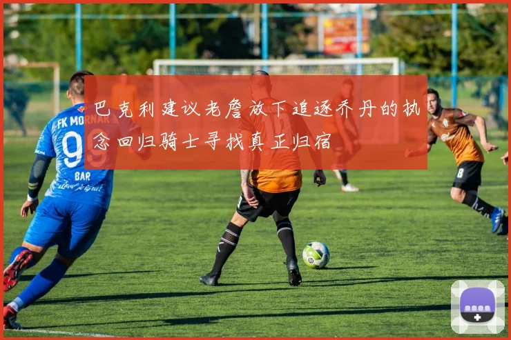 巴克利建议老詹放下追逐乔丹的执念回归骑士寻找真正归宿