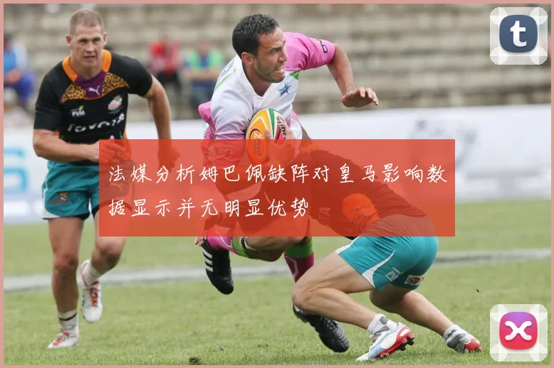 法媒分析姆巴佩缺阵对皇马影响数据显示并无明显优势