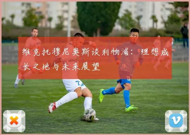 维克托穆尼奥斯谈利物浦：理想成长之地与未来展望