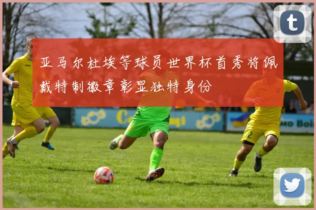 亚马尔杜埃等球员世界杯首秀将佩戴特制徽章彰显独特身份
