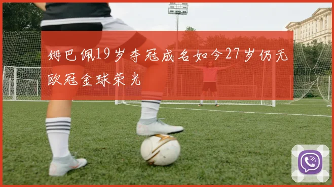 姆巴佩19岁夺冠成名如今27岁仍无欧冠金球荣光