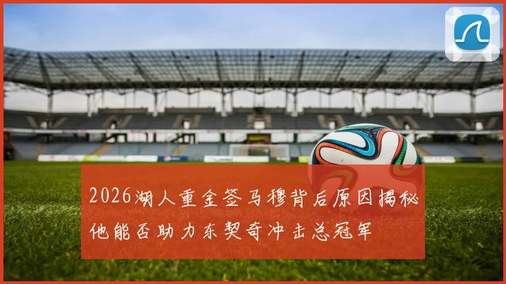 2026湖人重金签马穆背后原因揭秘他能否助力东契奇冲击总冠军