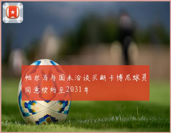 帕尔马与国米洽谈买断卡博尼球员同意续约至2031年