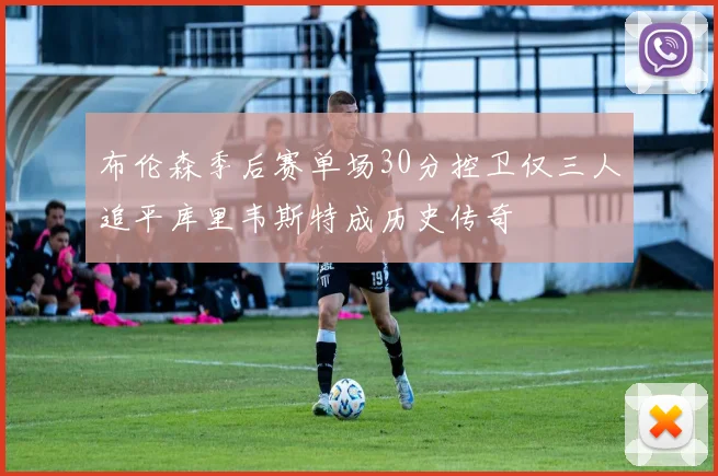 布伦森季后赛单场30分控卫仅三人追平库里韦斯特成历史传奇