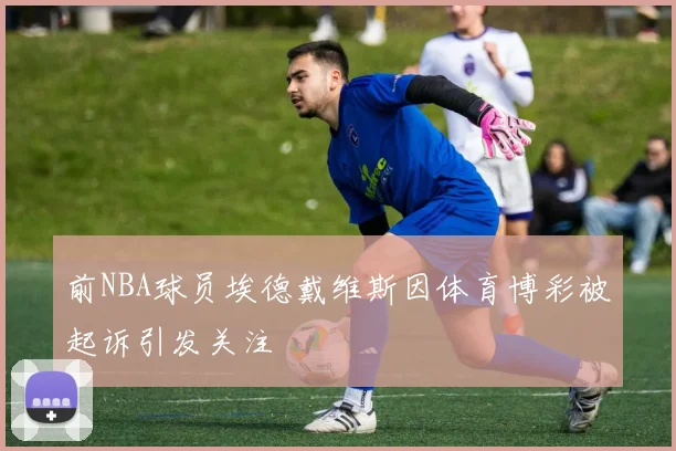 前NBA球员埃德戴维斯因体育博彩被起诉引发关注