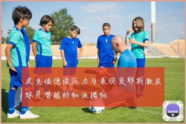 皮克福德谈压力与表现莫耶斯激发球员潜能的秘诀揭秘