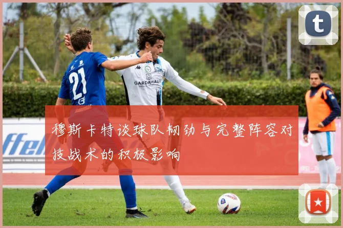 穆斯卡特谈球队韧劲与完整阵容对技战术的积极影响