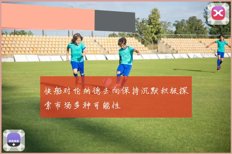 快船对伦纳德去向保持沉默积极探索市场多种可能性
