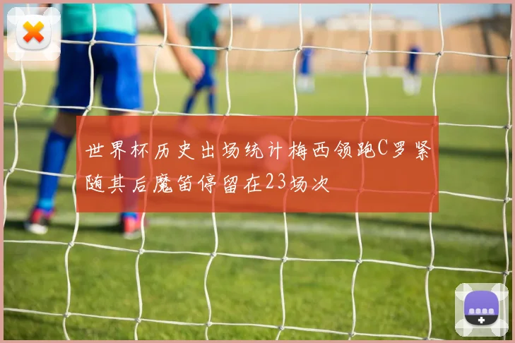 世界杯历史出场统计梅西领跑C罗紧随其后魔笛停留在23场次
