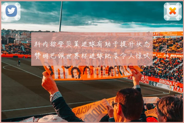 科内称登贝莱进球有助于提升状态赞姆巴佩世界杯进球纪录令人惊叹