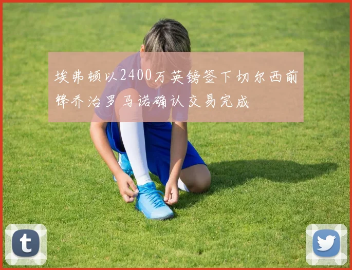 埃弗顿以2400万英镑签下切尔西前锋乔治罗马诺确认交易完成