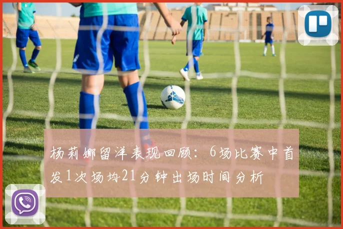 杨莉娜留洋表现回顾：6场比赛中首发1次场均21分钟出场时间分析