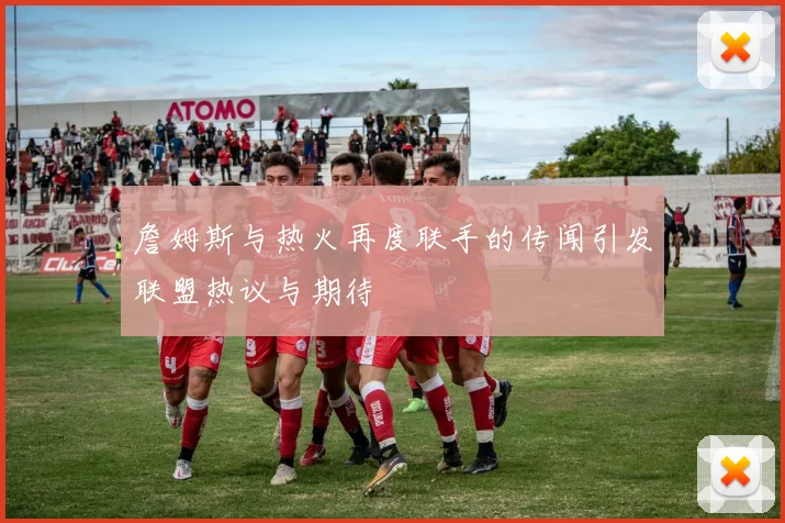 詹姆斯与热火再度联手的传闻引发联盟热议与期待