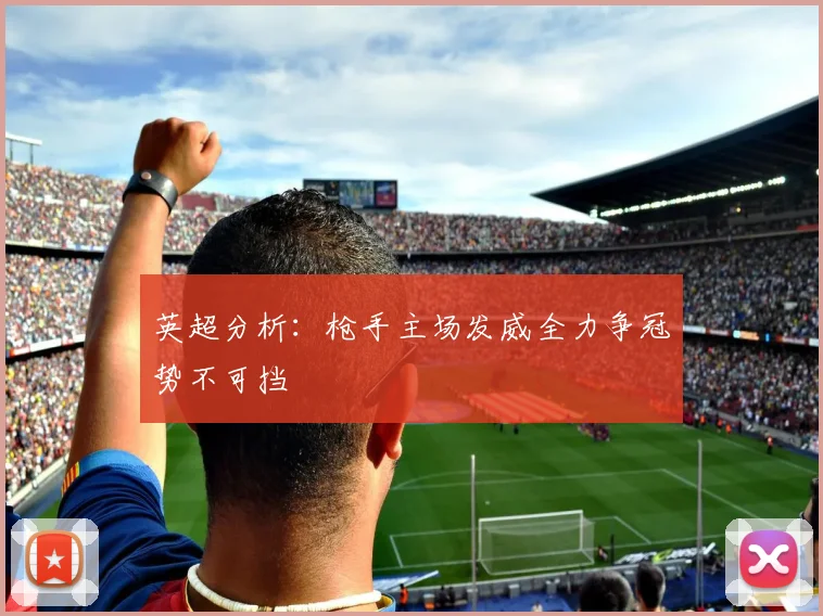 英超分析：枪手主场发威全力争冠势不可挡