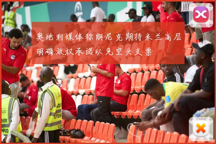 奥地利媒体称朗尼克期待米兰高层明确放权承诺以免空头支票