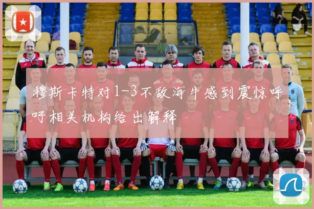 穆斯卡特对1-3不敌海牛感到震惊呼吁相关机构给出解释