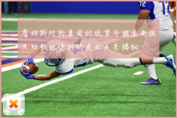 詹姆斯对约基奇的欣赏与掘金老板及助教杜德利的良好关系揭秘