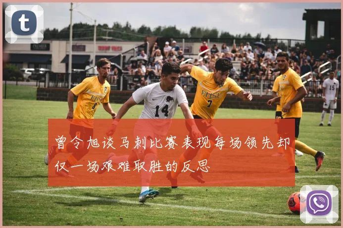 曾令旭谈马刺比赛表现每场领先却仅一场艰难取胜的反思