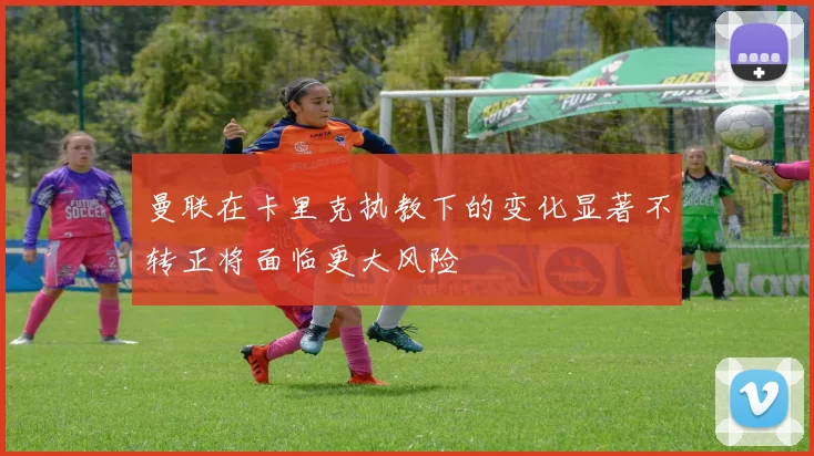 曼联在卡里克执教下的变化显著不转正将面临更大风险