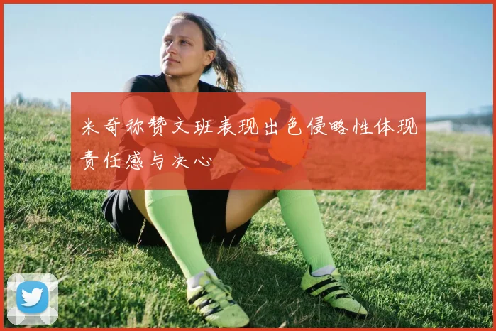 米奇称赞文班表现出色侵略性体现责任感与决心