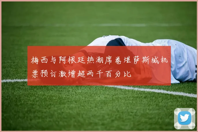 梅西与阿根廷热潮席卷堪萨斯城机票预订激增超两千百分比