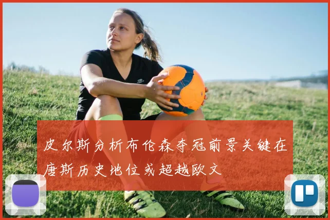 皮尔斯分析布伦森夺冠前景关键在唐斯历史地位或超越欧文